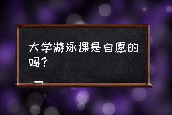 大学生体育课选网球还是排球 大学游泳课是自愿的吗？