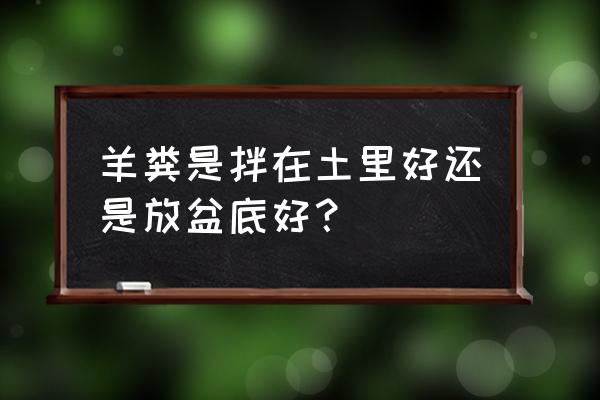 换盆羊粪是掺土里好吗 羊粪是拌在土里好还是放盆底好？