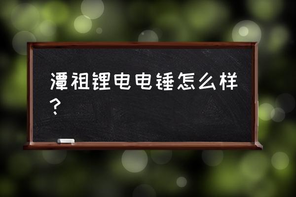 锂电电锤一般用多久 潭祖锂电电锤怎么样？