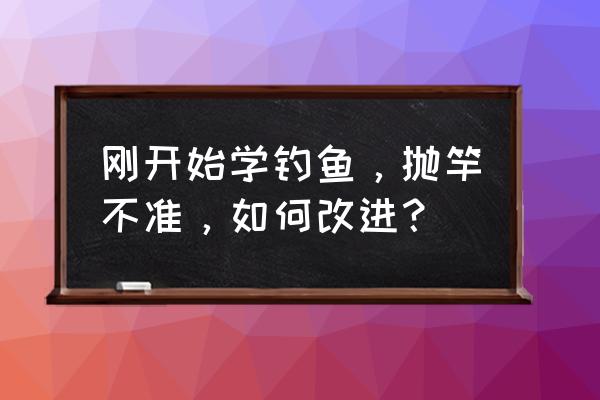 新手钓鱼如何抛竿 刚开始学钓鱼，抛竿不准，如何改进？