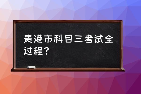 大型汽车科目三考试全过程 贵港市科目三考试全过程？