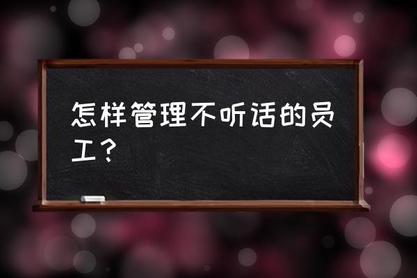 员工不听话管理员工方法 怎样管理不听话的员工？