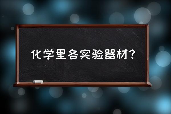 化学实验室常用仪器使用注意事项 化学里各实验器材？