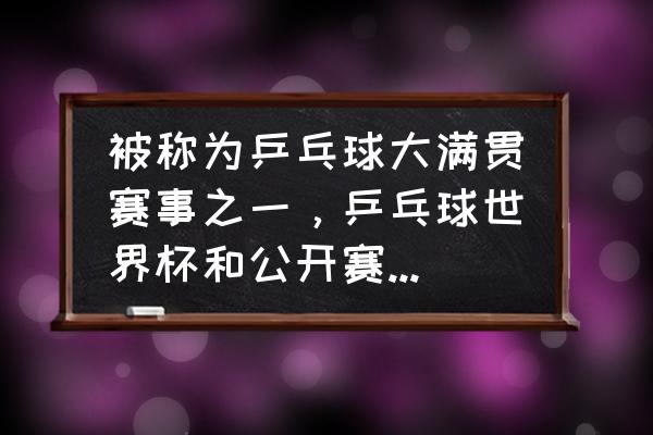 中国十大男乒名将 被称为乒乓球大满贯赛事之一，乒乓球世界杯和公开赛相比，哪个含金量更高？