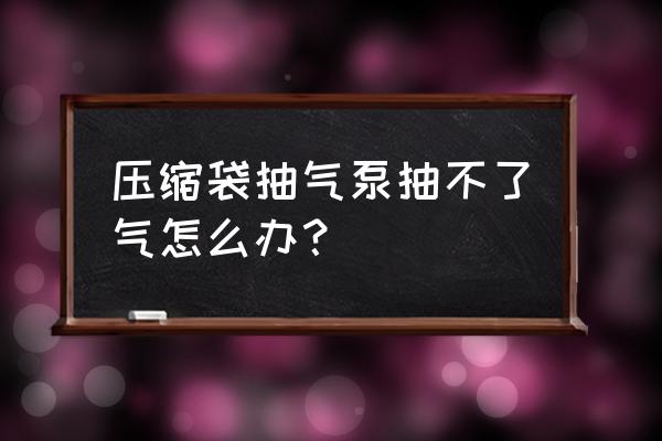 如何快速的把压缩袋的空气吸出来 压缩袋抽气泵抽不了气怎么办？