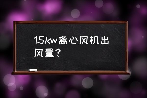 什么是完整的出离心 15kw离心风机出风量？