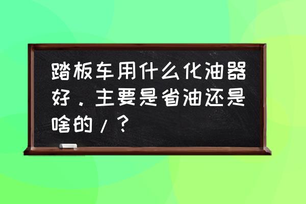 踏板车化油器混合比怎么调最省油 踏板车用什么化油器好。主要是省油还是啥的/？