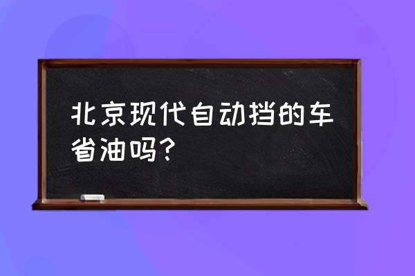 自动挡哪个车最省油 北京现代自动挡的车省油吗？