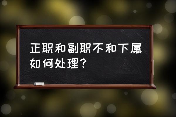 正职不给副职安排具体工作 正职和副职不和下属如何处理？