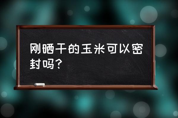 刚剥下来的玉米粒怎么保存 刚晒干的玉米可以密封吗？