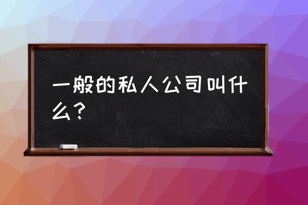 个人独资公司名字大全 一般的私人公司叫什么？