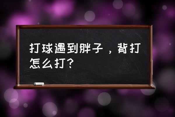 怎么练好背打 打球遇到胖子，背打怎么打？