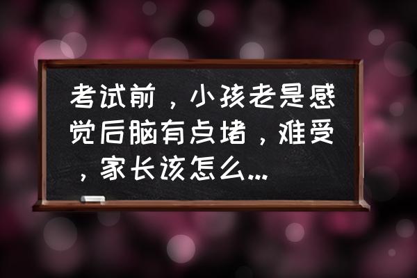 考前心理疏导 考试前，小孩老是感觉后脑有点堵，难受，家长该怎么疏导孩子心理？