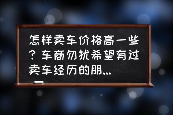 收购二手车估价的技巧有哪些 怎样卖车价格高一些？车商勿扰希望有过卖车经历的朋友分享经验？