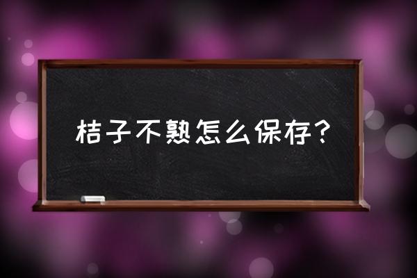 橘子怎么保存能放时间长一点 桔子不熟怎么保存？