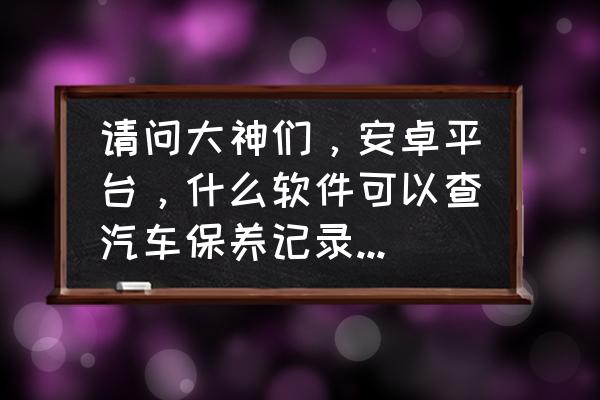 查汽车维修保养app价格 请问大神们，安卓平台，什么软件可以查汽车保养记录和维修记录？谢谢？