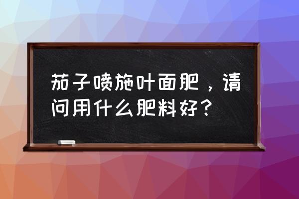 叶面肥最佳配方及使用 茄子喷施叶面肥，请问用什么肥料好？