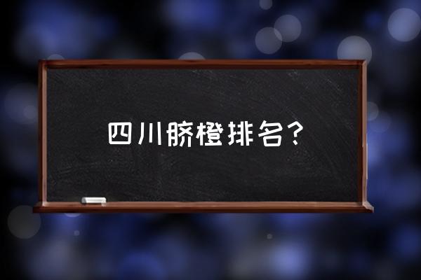 现在哪种柑橘园最好 四川脐橙排名？