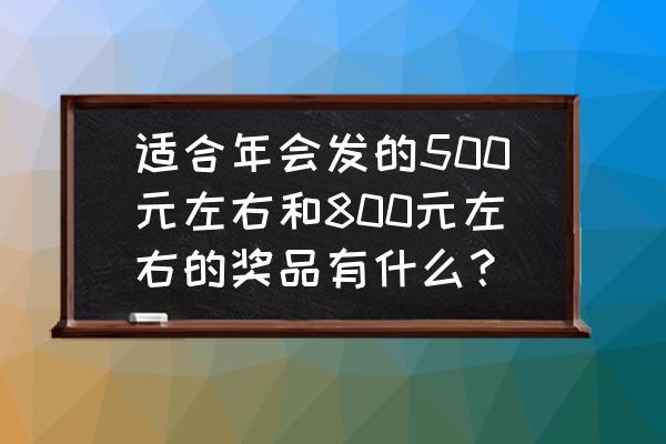 单位小活动发什么奖品好 适合年会发的500元左右和800元左右的奖品有什么？