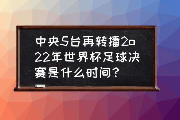 2022卡塔尔世界杯总决赛日期表 中央5台再转播2o22年世界杯足球决赛是什么时间？