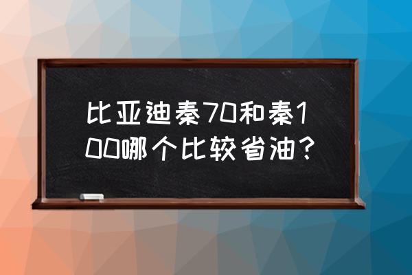 比亚迪秦100值得买吗 比亚迪秦70和秦100哪个比较省油？