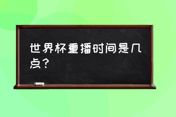 世界杯决赛哪里可以看回放 世界杯重播时间是几点？