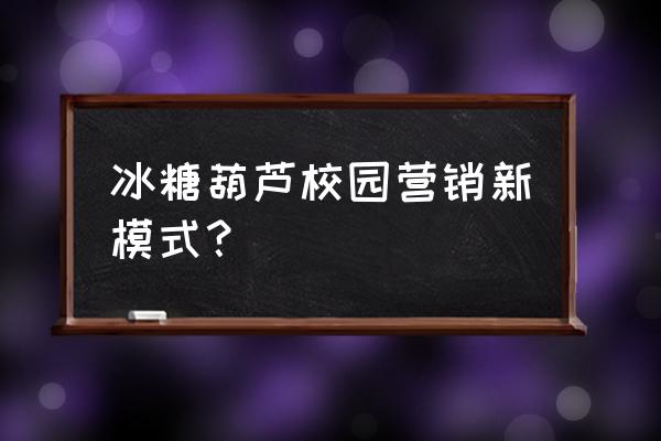 学校营销的六种方法 冰糖葫芦校园营销新模式？