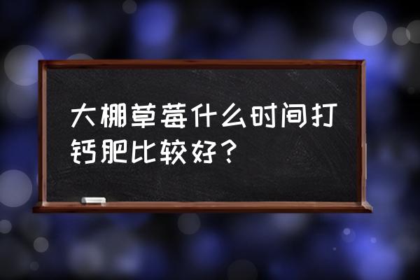 草莓种植不翻地可以吗 大棚草莓什么时间打钙肥比较好？