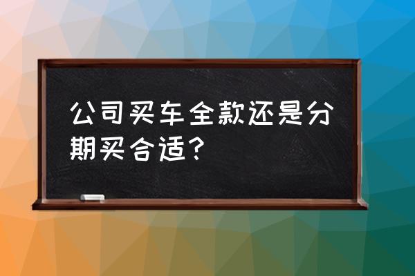 买车一定要全款才划算吗 公司买车全款还是分期买合适？