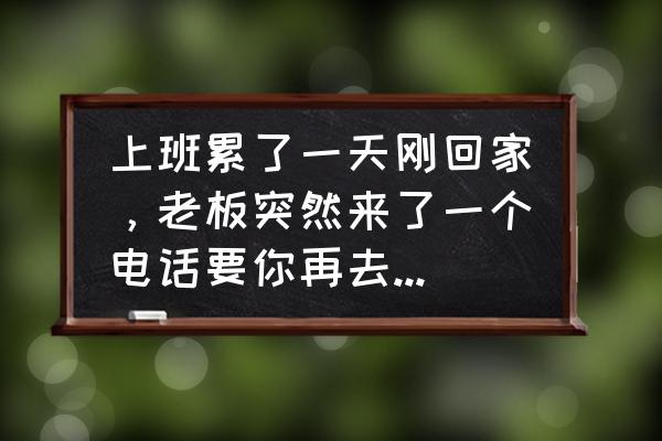 下班后让回家做工作算加班吗 上班累了一天刚回家，老板突然来了一个电话要你再去公司加班3小时，你会怎么做？