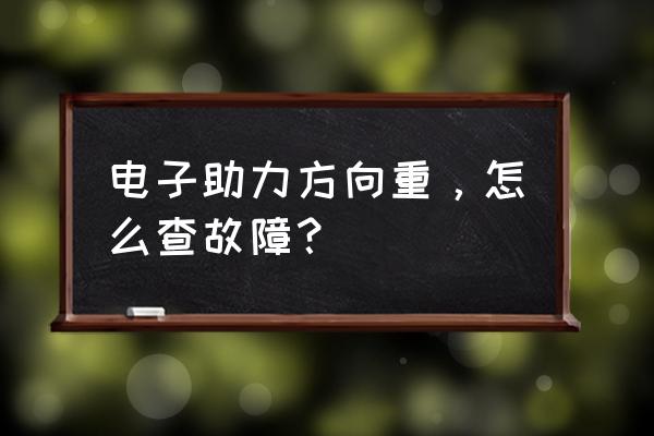 电子助力最近感觉方向盘变重了 电子助力方向重，怎么查故障？