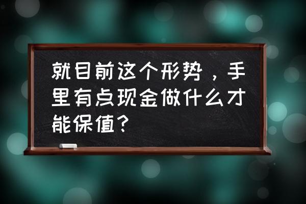 升职准备什么最好 就目前这个形势，手里有点现金做什么才能保值？