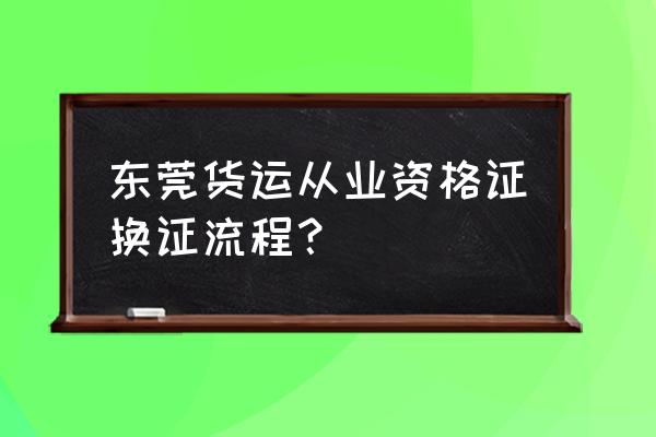 东莞学车学时查询系统 东莞货运从业资格证换证流程？