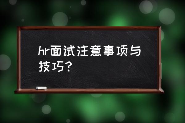 面试应该注意什么技巧 hr面试注意事项与技巧？