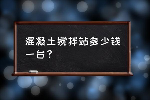 农村小型混凝土搅拌站要多少钱 混凝土搅拌站多少钱一台？