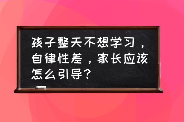 怎样才能让小孩学习好 孩子整天不想学习，自律性差，家长应该怎么引导？