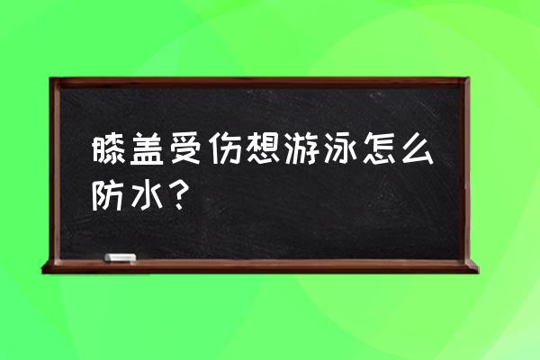 防止游泳时对皮肤伤害的办法 膝盖受伤想游泳怎么防水？