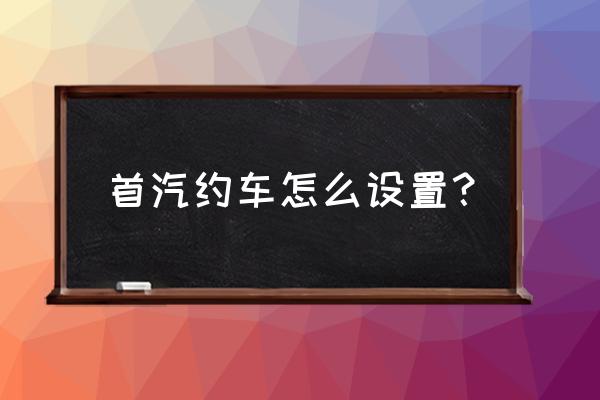 首汽约车用什么手机接单快 首汽约车怎么设置？