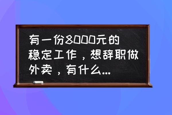 要不要放弃一个稳定的工作 有一份8000元的稳定工作，想辞职做外卖，有什么好的建议吗？