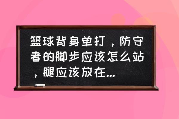 如何学习篮球防守脚步 篮球背身单打，防守者的脚步应该怎么站，腿应该放在什么位置，用腿放在进攻者腿中间算不算犯规？手应该放？