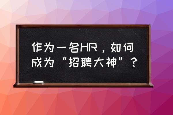 hr的最佳招聘方法 作为一名HR，如何成为“招聘大神”？