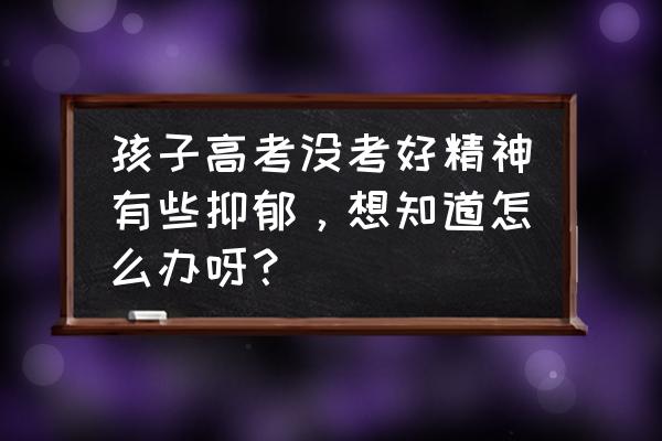 如果高考没有被录取怎么办 孩子高考没考好精神有些抑郁，想知道怎么办呀？