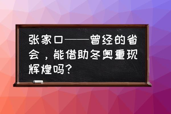 张家口申办2027年冬奥会的决定 张家口——曾经的省会，能借助冬奥重现辉煌吗？