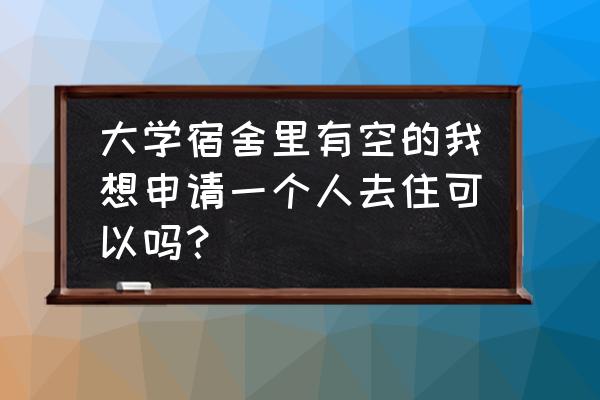 大学怎么申请单人间宿舍 大学宿舍里有空的我想申请一个人去住可以吗？