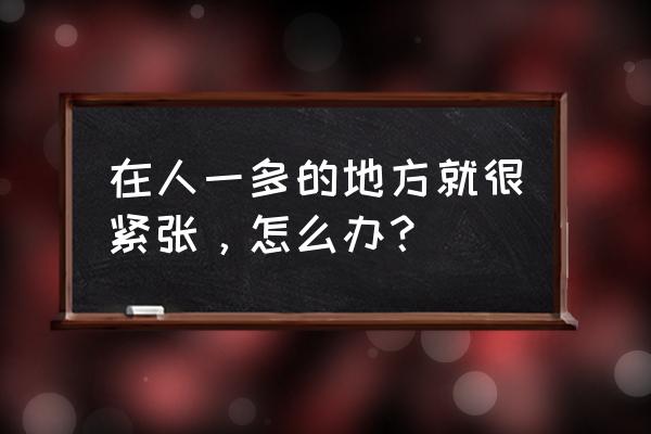 结构化面试紧张的最佳解决方法 在人一多的地方就很紧张，怎么办？