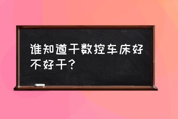 数控车床要注意哪些安全事项 谁知道干数控车床好不好干？