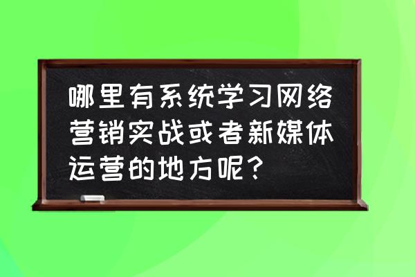 网页设计实战 哪里有系统学习网络营销实战或者新媒体运营的地方呢？