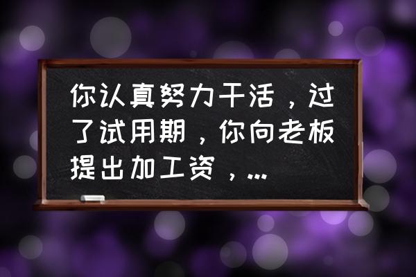 提出不足之处的句子 你认真努力干活，过了试用期，你向老板提出加工资，遭到拒绝，你咋办？