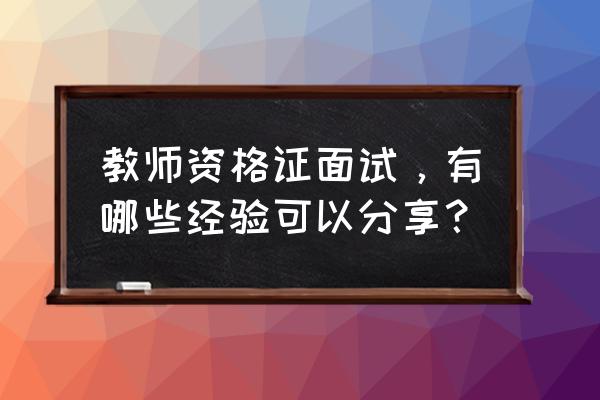 教师资格证考试重点难点集中整理 教师资格证面试，有哪些经验可以分享？