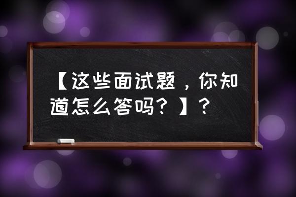 中年应聘面试经验 【这些面试题，你知道怎么答吗？】？